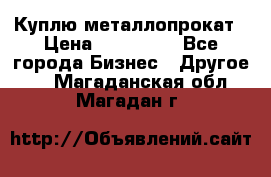 Куплю металлопрокат › Цена ­ 800 000 - Все города Бизнес » Другое   . Магаданская обл.,Магадан г.